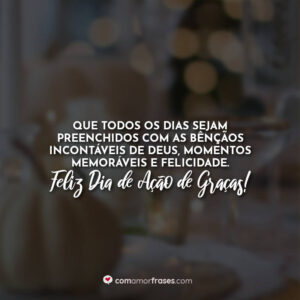 Que todos os dias sejam preenchidos com as bênçãos incontáveis de Deus, momentos memoráveis e felicidade. Feliz Dia de Ação de Graças!