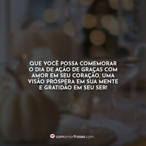 Que você possa comemorar o Dia de Ação de Graças com amor em seu coração, uma visão próspera em sua mente e gratidão em seu ser!