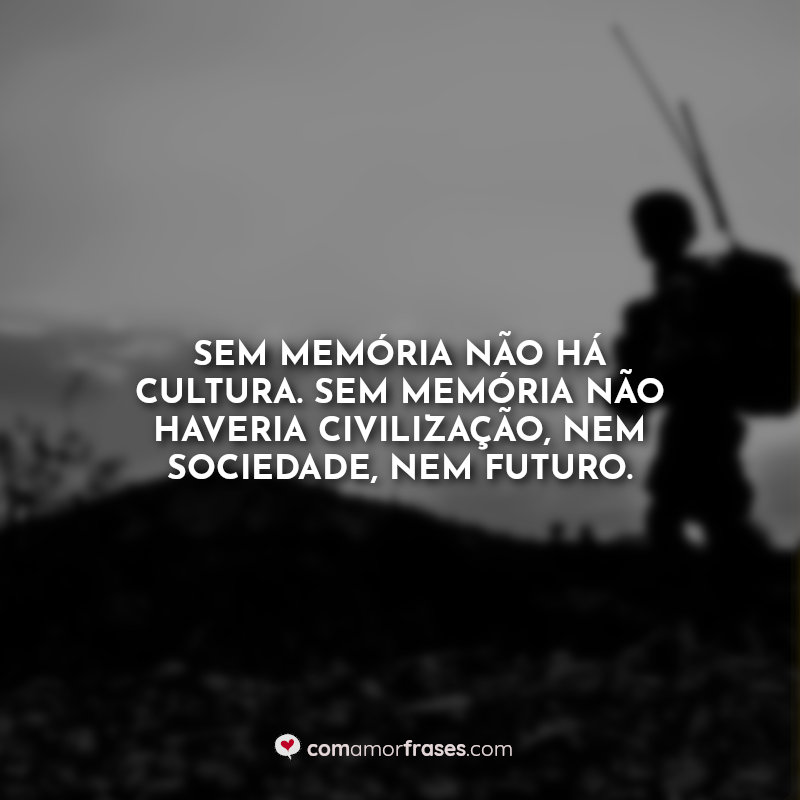 Sem memória não há cultura. Sem memória não haveria civilização, nem sociedade, nem futuro.