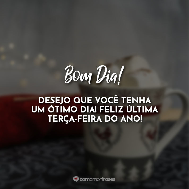 Frases Bom Dia! Desejo que você tenha um ótimo dia! Feliz última terça-feira do ano!