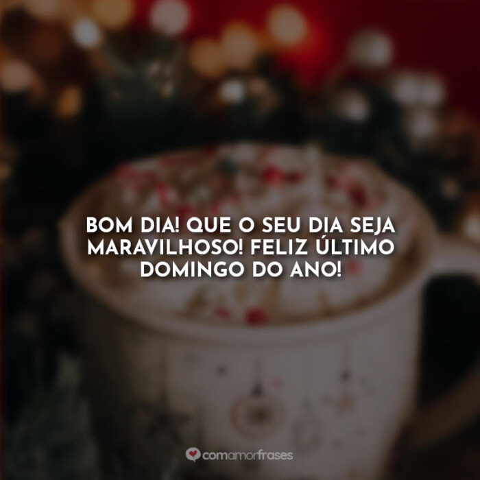 Bom Dia! Que o seu dia seja maravilhoso! Feliz último domingo do ano! » Com Amor, Frases Bom Dia! Que o seu dia seja maravilhoso! Feliz último domingo do ano! » Com Amor, Frases