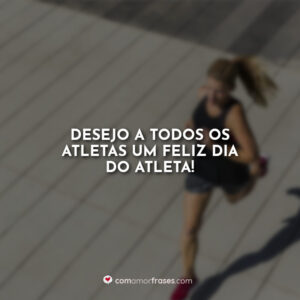 Desejo a todos os atletas um feliz dia do atleta!