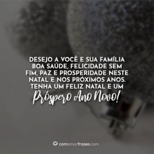 Desejo a você e sua família boa saúde, felicidade sem fim, paz e prosperidade neste Natal e nos próximos anos. Tenha um Feliz Natal e um Próspero Ano Novo!