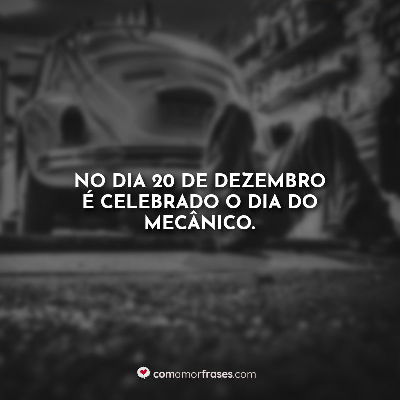 No dia 20 de dezembro é celebrado o dia do mecânico. Frases.