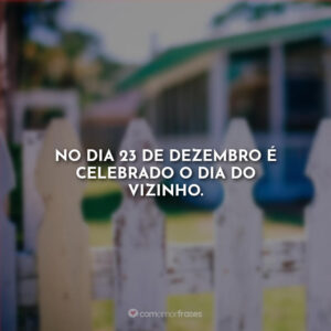 No dia 23 de dezembro é celebrado o dia do vizinho.