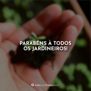 Parabéns à todos os jardineiros!