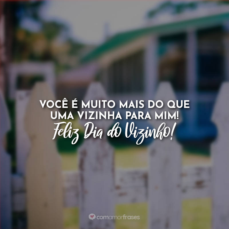 Você é muito mais do que uma vizinha para mim! Feliz Dia do Vizinho! Frases.