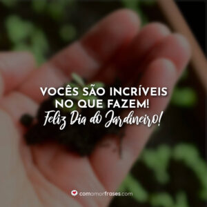 Vocês são incríveis no que fazem! Feliz Dia do Jardineiro!