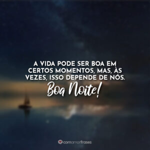 A vida pode ser boa em certos momentos, mas, às vezes, isso depende de nós. Boa Noite!