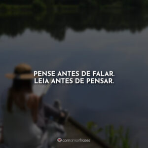 Pense antes de falar. Leia antes de pensar.