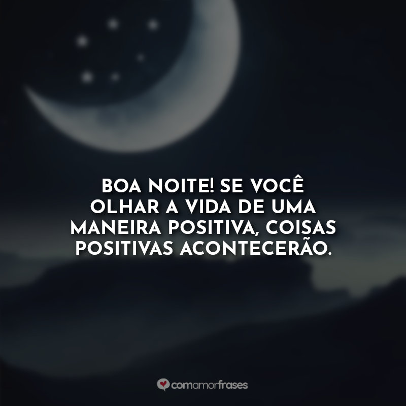 Boa Noite! Se você olhar a vida de uma maneira positiva, coisas positivas acontecerão.