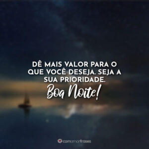 Dê mais valor para o que você deseja. Seja a sua prioridade. Boa Noite!