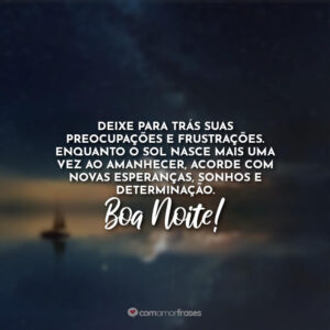 Deixe para trás suas preocupações e frustrações. Enquanto o sol nasce mais uma vez ao amanhecer, acorde com novas esperanças, sonhos e determinação. Boa Noite!