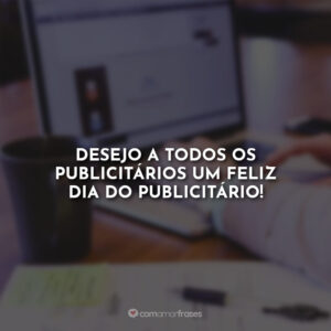 Desejo a todos os publicitários um feliz dia do publicitário!