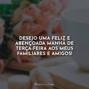 Desejo uma feliz e abençoada manhã de terça-feira aos meus familiares e amigos!
