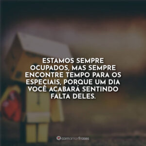 Estamos sempre ocupados, mas sempre encontre tempo para os especiais, porque um dia você acabará sentindo falta deles.