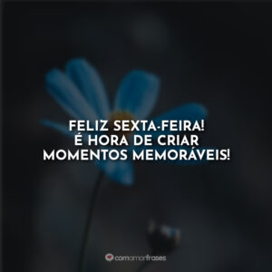 Feliz sexta-feira! É hora de criar momentos memoráveis!
