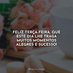 Feliz terça-feira, que este dia lhe traga muitos momentos alegres e sucesso!