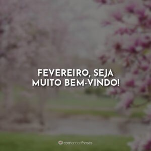 Fevereiro, seja muito bem-vindo!