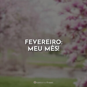 Fevereiro: Meu mês!
