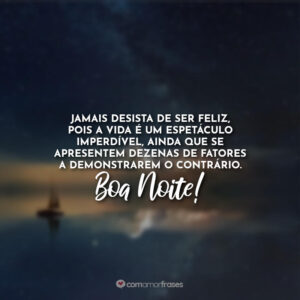 Jamais desista de ser feliz, pois a vida é um espetáculo imperdível, ainda que se apresentem dezenas de fatores a demonstrarem o contrário. Boa Noite!