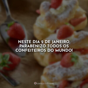 Neste dia 2 de janeiro, parabenizo todos os confeiteiros do mundo!