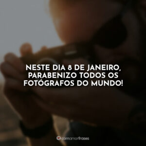 Neste dia 8 de janeiro, parabenizo todos os fotógrafos do mundo!