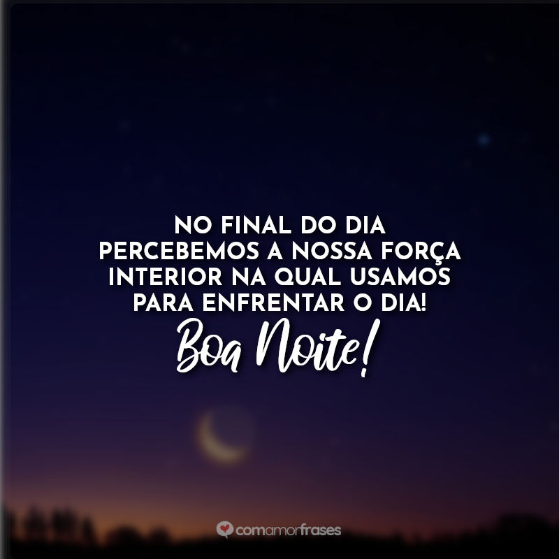 Frases de Boa Noite: No final do dia percebemos a nossa força interior na qual usamos para enfrentar o dia! Boa Noite!