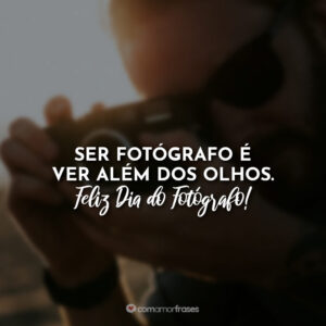 Ser fotógrafo é ver além dos olhos. Feliz Dia do Fotógrafo!