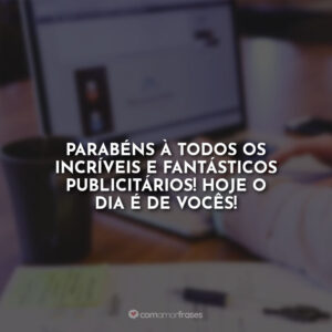 Parabéns à todos os incríveis e fantásticos publicitários! Hoje o dia é de vocês!