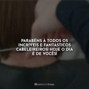 Parabéns à todos os incríveis e fantásticos cabeleireiros! Hoje o dia é de vocês!