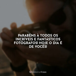 Parabéns à todos os incríveis e fantásticos fotógrafos! Hoje o dia é de vocês!