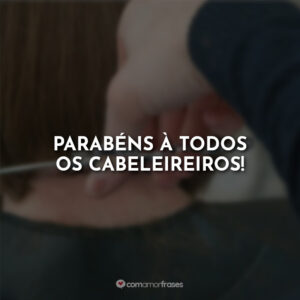 Parabéns à todos os cabeleireiros!