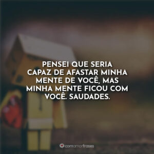 Pensei que seria capaz de afastar minha mente de você, mas minha mente ficou com você. Saudades.