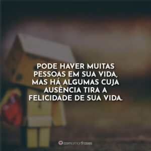 Pode haver muitas pessoas em sua vida, mas há algumas cuja ausência tira a felicidade de sua vida.