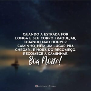 Quando a estrada for longa e seu corpo fraquejar, quando não houver caminho, nem um lugar pra chegar… É hora do recomeço. Recomece a caminhar. Boa Noite!