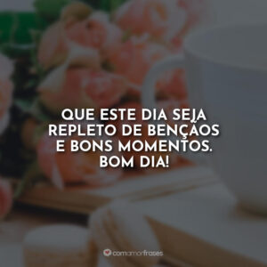 Que este dia seja repleto de bençãos e bons momentos. Bom Dia!