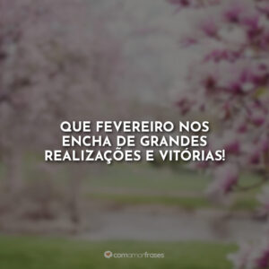 Que fevereiro nos encha de grandes realizações e vitórias!