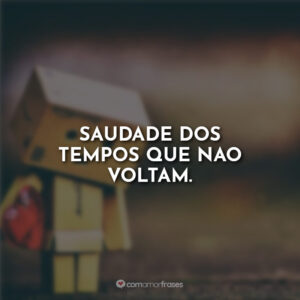 Saudade dos tempos que não voltam.