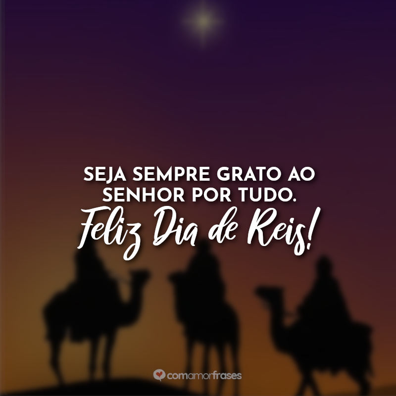 Frases do Dia de Reis: Seja sempre grato ao Senhor por tudo. Feliz Dia de Reis!