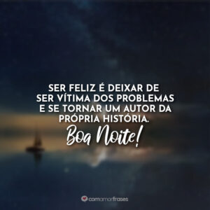 Ser feliz é deixar de ser vítima dos problemas e se tornar um autor da própria história. Boa Noite!