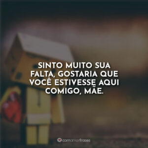 Sinto muito sua falta, gostaria que você estivesse aqui comigo, mãe.