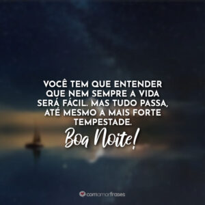 Você tem que entender que nem sempre a vida será fácil. Mas tudo passa, até mesmo a mais forte tempestade. Boa Noite!