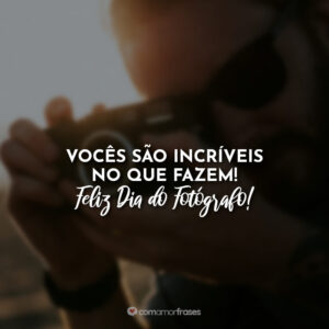 Vocês são incríveis no que fazem! Feliz Dia do Fotógrafo!
