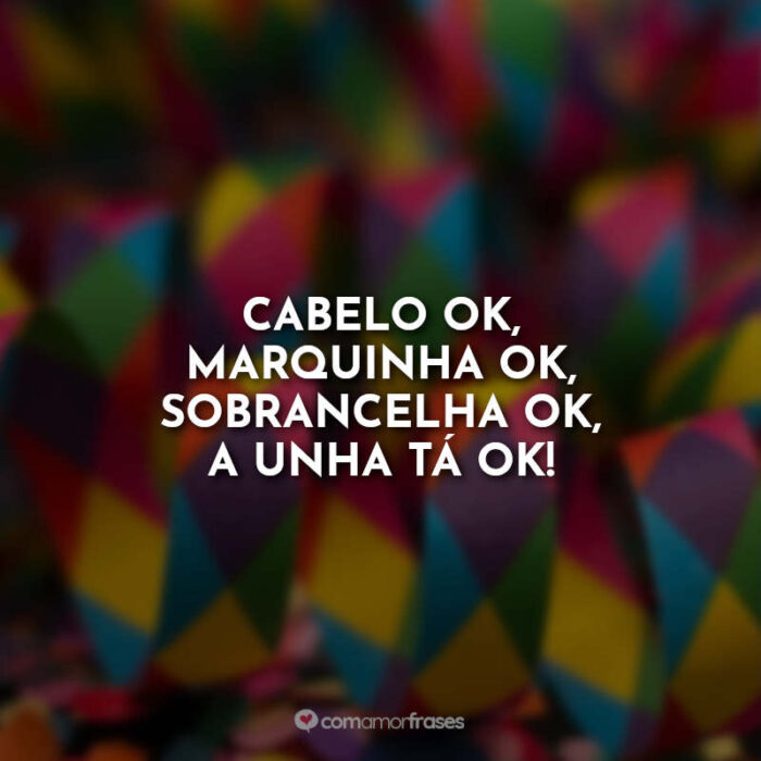 Cabelo ok, marquinha ok, sobrancelha ok, a unha tá ok! » Com Amor, Frases