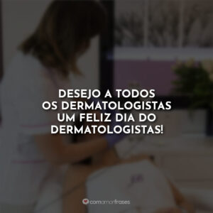 Desejo a todos os dermatologistas um feliz dia do dermatologistas!
