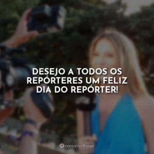 Desejo a todos os repórteres um feliz dia do repórter!