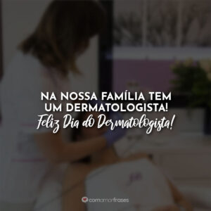 Na nossa família tem um dermatologista! Feliz Dia do Dermatologista!