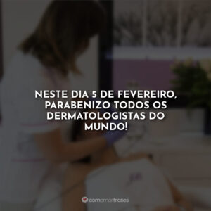 Neste dia 5 de fevereiro, parabenizo todos os dermatologistas do mundo!