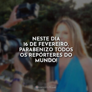 Neste dia 16 de fevereiro, parabenizo todos os repórteres do mundo!